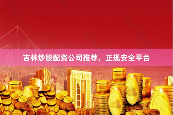 吉林炒股配资公司推荐,正规安全平台