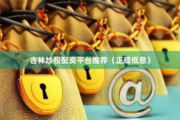 吉林炒股配资平台推荐(正规低息)
