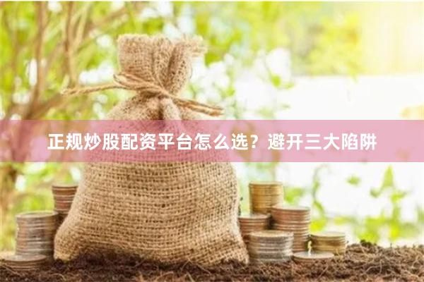 正规炒股配资平台怎么选？避开三大陷阱
