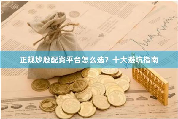 正规炒股配资平台怎么选?十大避坑指南