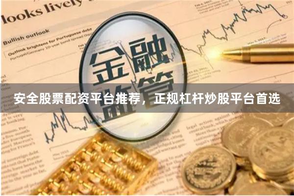 安全股票配资平台推荐，正规杠杆炒股平台首选
