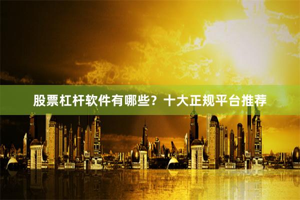 股票杠杆软件有哪些？十大正规平台推荐