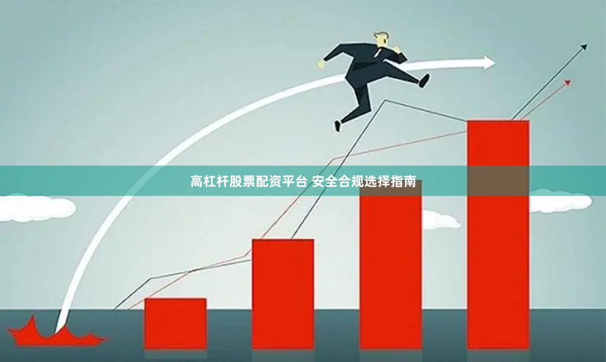 高杠杆股票配资平台 安全合规选择指南