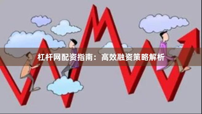 杠杆网配资指南：高效融资策略解析