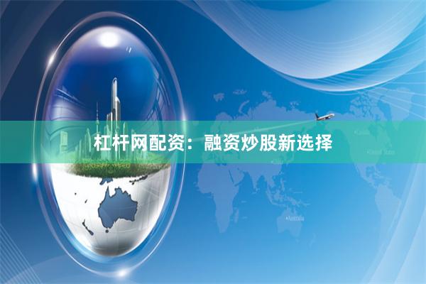 杠杆网配资:融资炒股新选择