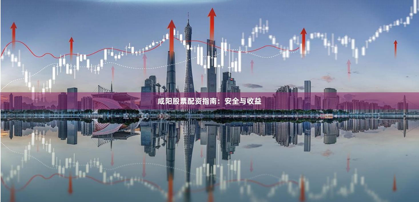 咸阳股票配资指南：安全与收益